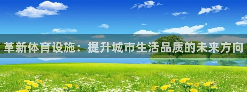 意昂体育4平台注册流程视频：革新体育设施：提升城市生