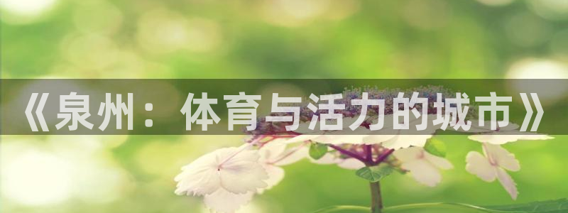 意昂体育4招商电话号码是多少啊：《泉州：体育与活力的