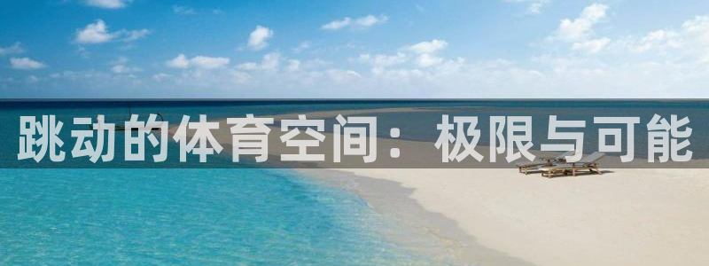 意昂体育4招商电话是多少：跳动的体育空间：极限与可能