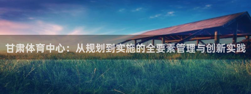 意昂体育4平台：甘肃体育中心：从规划到实施的全要素管