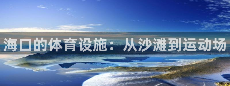 意昂体育4官方客服电话：海口的体育设施：从沙滩到运动场