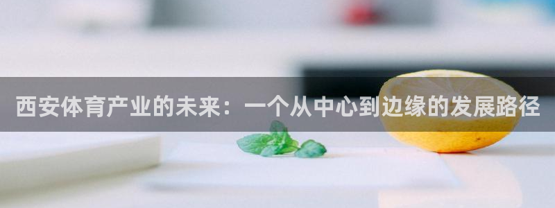 意昂体育4招商电话是多少啊：西安体育产业的未来：一个从中心到
