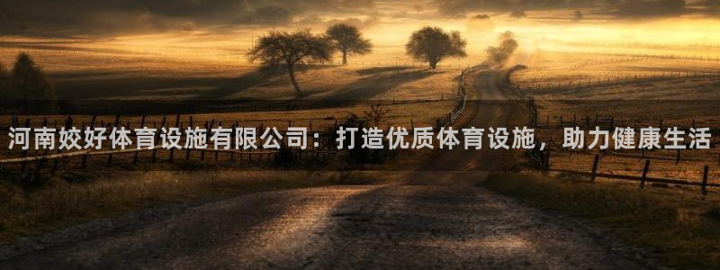 意昂4娱乐网站：河南姣好体育设施有限公司：打造优质体