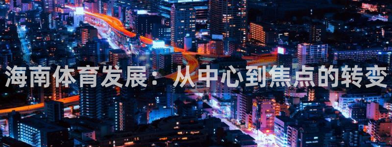 意昂体育4招商电话地址：海南体育发展：从中心到焦点的