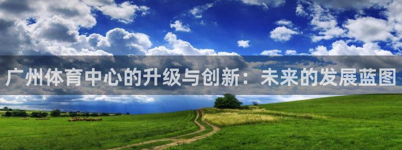 意昂体育4平台假的吗是真的吗吗：广州体育中心的升级与