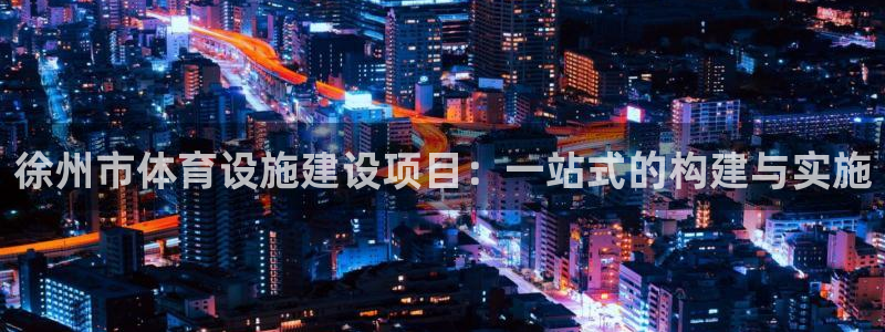 意昂体育4是干嘛的公司：徐州市体育设施建设项目：一站