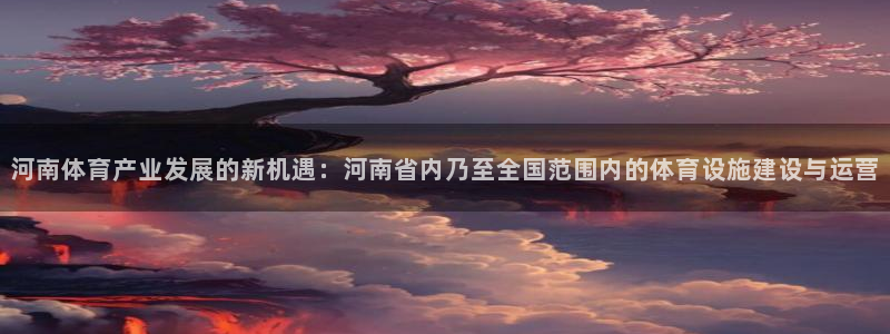 意昂体育4官方客服电话：河南体育产业发展的新机遇：河