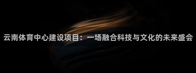 意昂体育4是干嘛的公司：云南体育中心建设项目：一场融