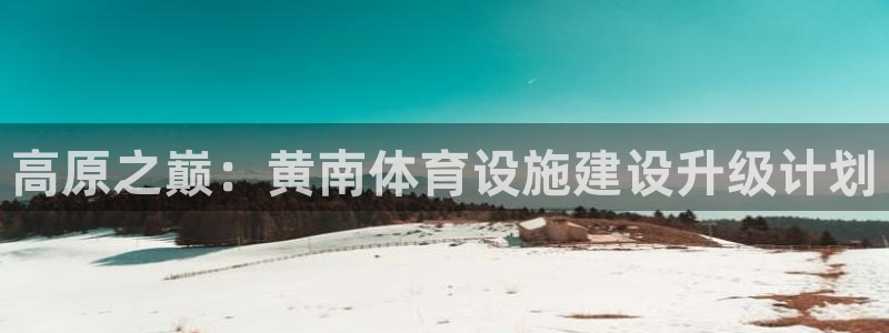 意昂体育4平台假的吗是真的吗吗：高原之巅：黄南体育设