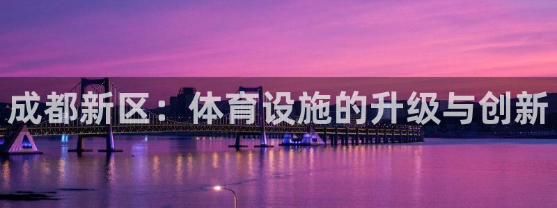 意昂4娱乐平台：成都新区：体育设施的升级与创新
