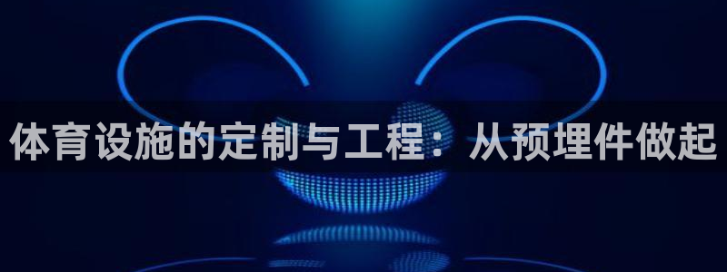 意昂4新能源：体育设施的定制与工程：从预埋件做起