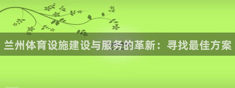 意昂4娱乐首页官网下载：兰州体育设施建设与服务的革新