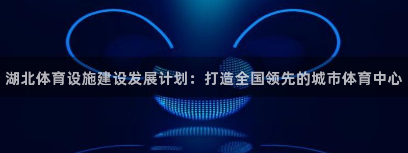意昂4娱乐首页官网下载：湖北体育设施建设发展计划：打