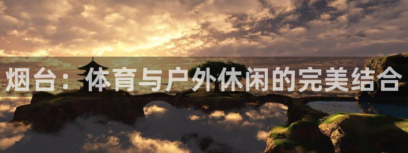 意昂4官网：烟台：体育与户外休闲的完美结合