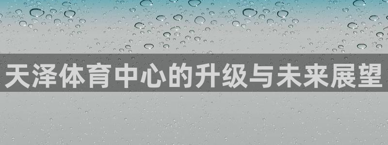 意昂4代理：天泽体育中心的升级与未来展望