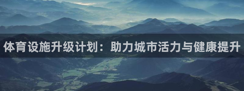 意昂体育4招商电话号码查询：体育设施升级计划：助力城
