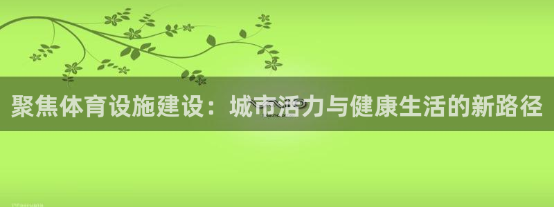 意昂4娱乐首页网站大全：聚焦体育设施建设：城市活力与