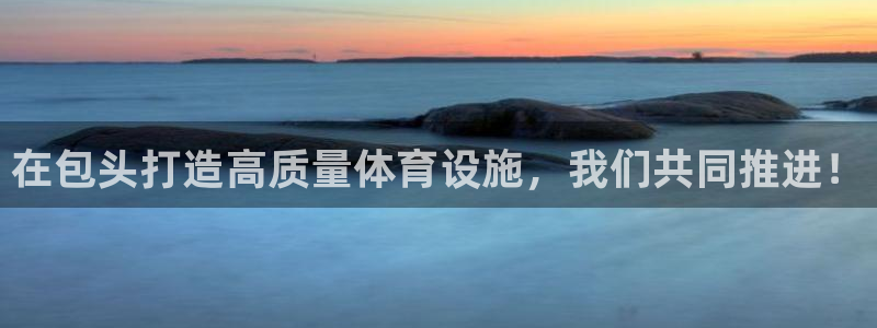 意昂体育4平台：在包头打造高质量体育设施，我们共同推