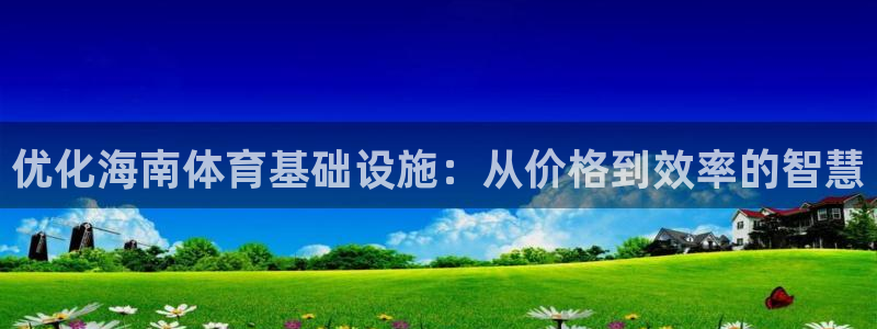 意昂4集团官网首页网址：优化海南体育基础设施：从价格