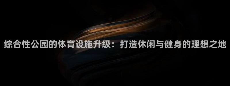 注册意昂4：综合性公园的体育设施升级：打造休闲与健身