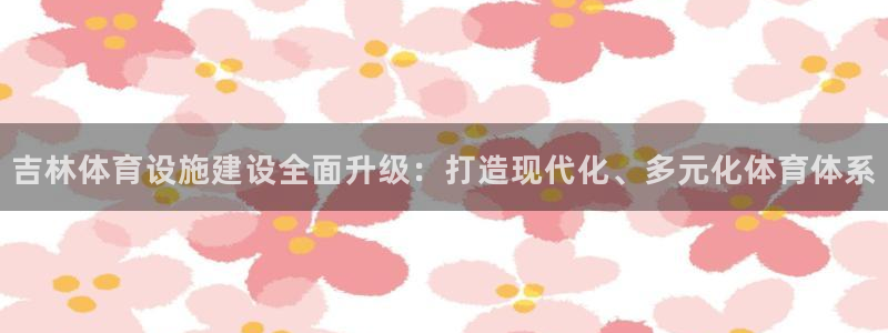 意昂体育4娱乐：吉林体育设施建设全面升级：打造现代化、多元化