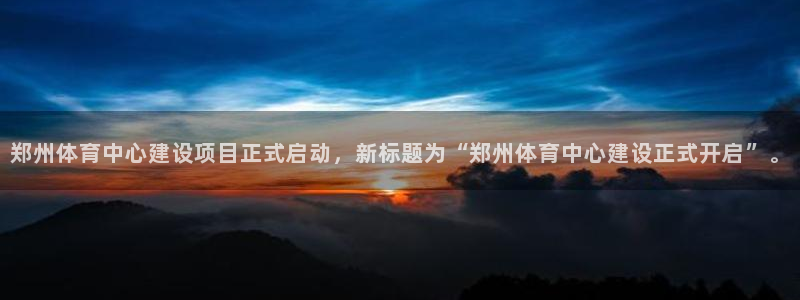 意昂体育4招商电话地址：郑州体育中心建设项目正式启动，新标题