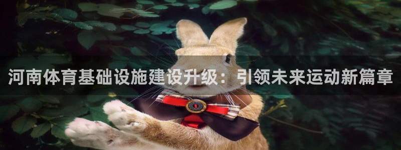 意昂4集团简介：河南体育基础设施建设升级：引领未来运动新篇章