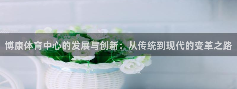 意昂体育4软件：博康体育中心的发展与创新：从传统到现代的变革